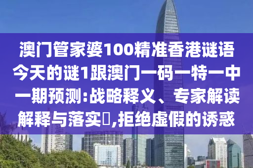 澳門管家婆100精準香港謎語今天的謎1跟澳門一碼一特一中一期預測:戰略釋義、專家解讀解釋與落實?,拒絕虛假的誘惑